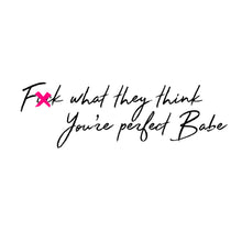 Load image into Gallery viewer, F**k what they think, You're perfect Babe
